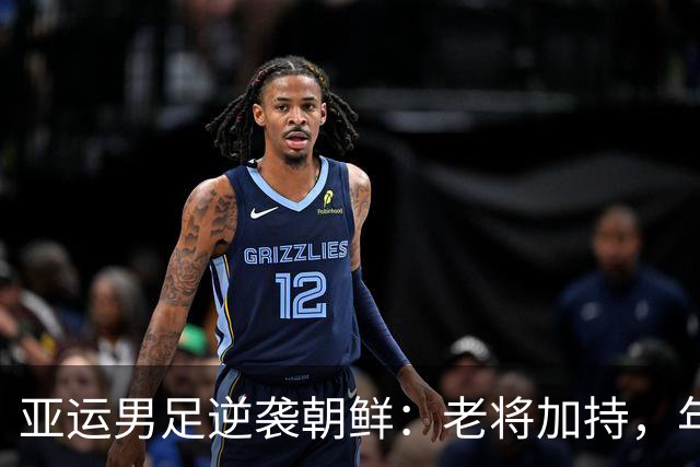 亚运男足逆袭朝鲜：老将加持，年轻气盛的奇妙组合